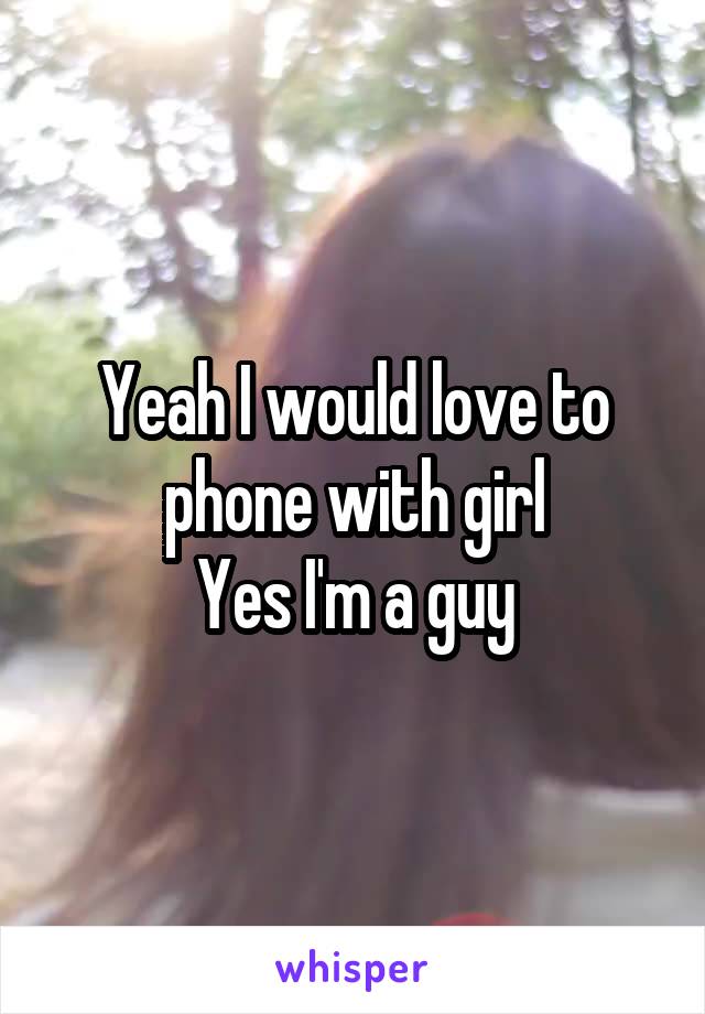 Yeah I would love to phone with girl
Yes I'm a guy