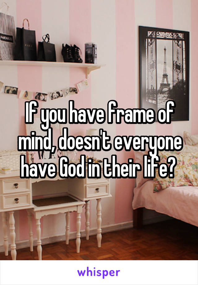 If you have frame of mind, doesn't everyone have God in their life? 