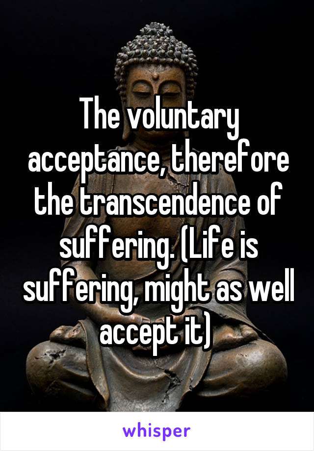 The voluntary acceptance, therefore the transcendence of suffering. (Life is suffering, might as well accept it) 