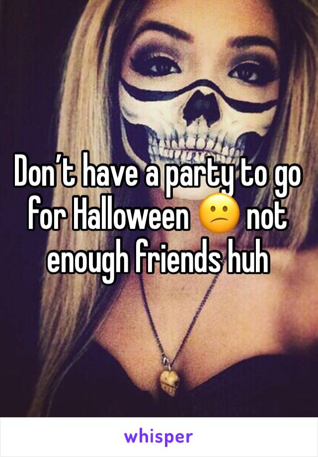 Don’t have a party to go for Halloween 😕 not enough friends huh