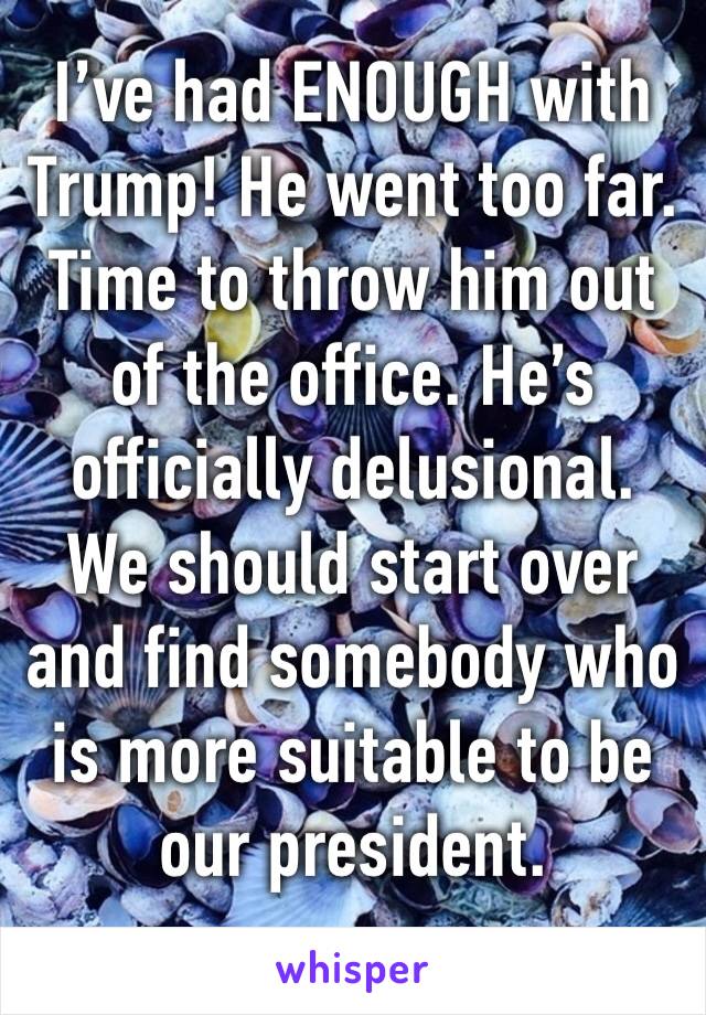 I’ve had ENOUGH with Trump! He went too far. Time to throw him out of the office. He’s officially delusional. We should start over and find somebody who is more suitable to be our president. 