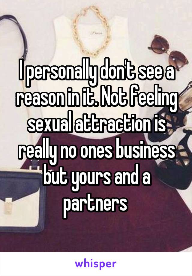 I personally don't see a reason in it. Not feeling sexual attraction is really no ones business but yours and a partners 