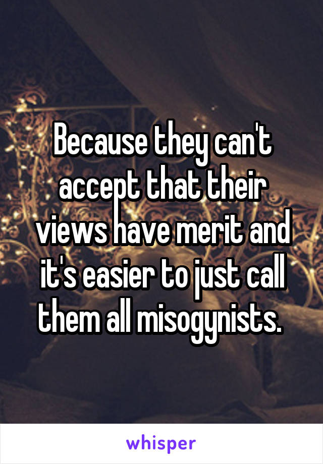 Because they can't accept that their views have merit and it's easier to just call them all misogynists. 