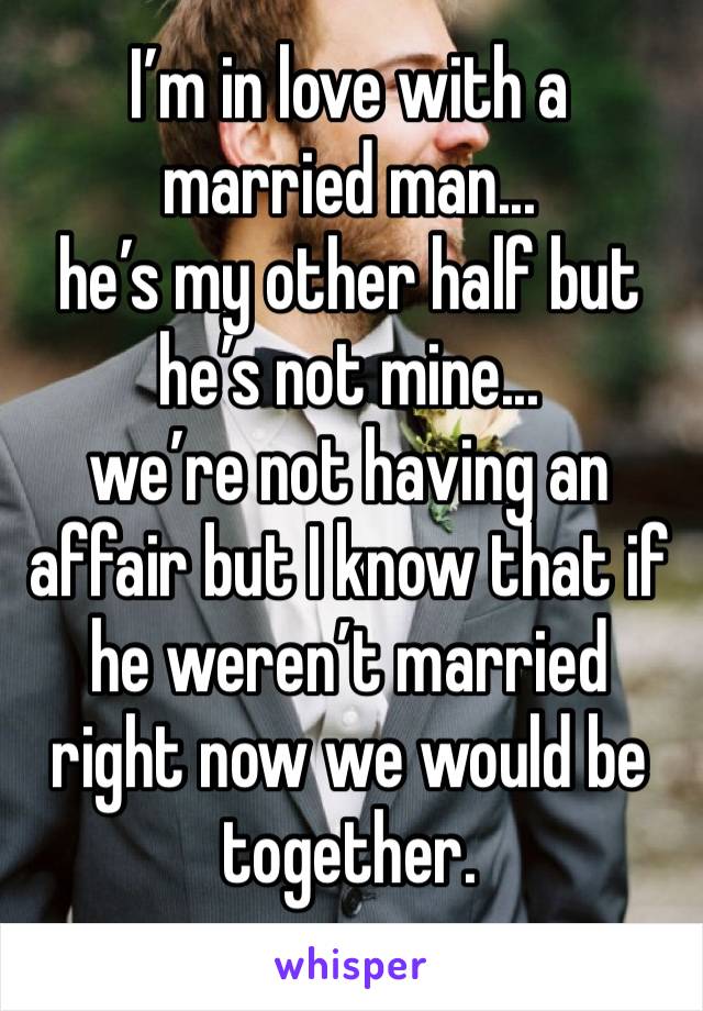 I’m in love with a married man... 
he’s my other half but he’s not mine... 
we’re not having an affair but I know that if he weren’t married right now we would be together.