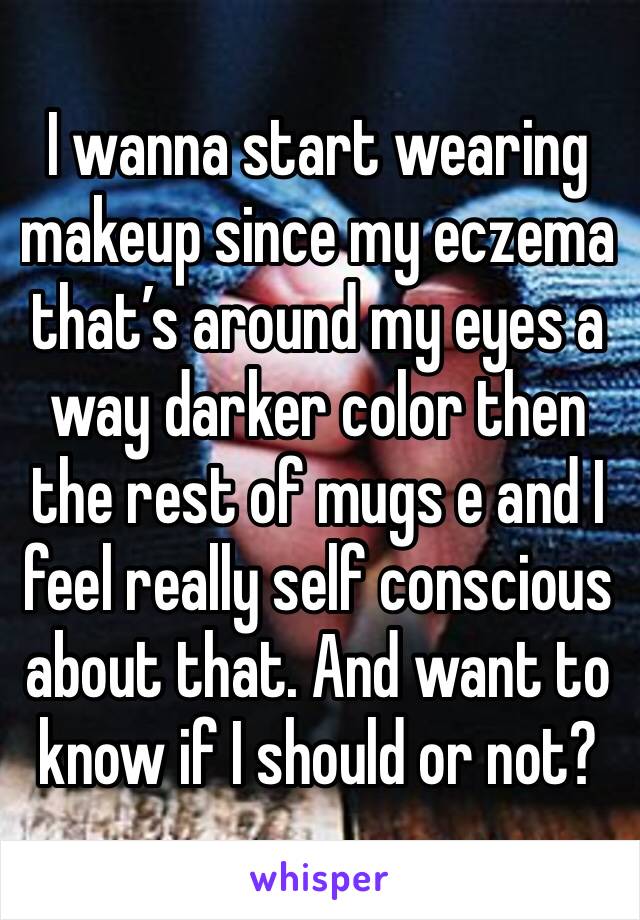 I wanna start wearing makeup since my eczema that’s around my eyes a way darker color then the rest of mugs e and I feel really self conscious about that. And want to know if I should or not?