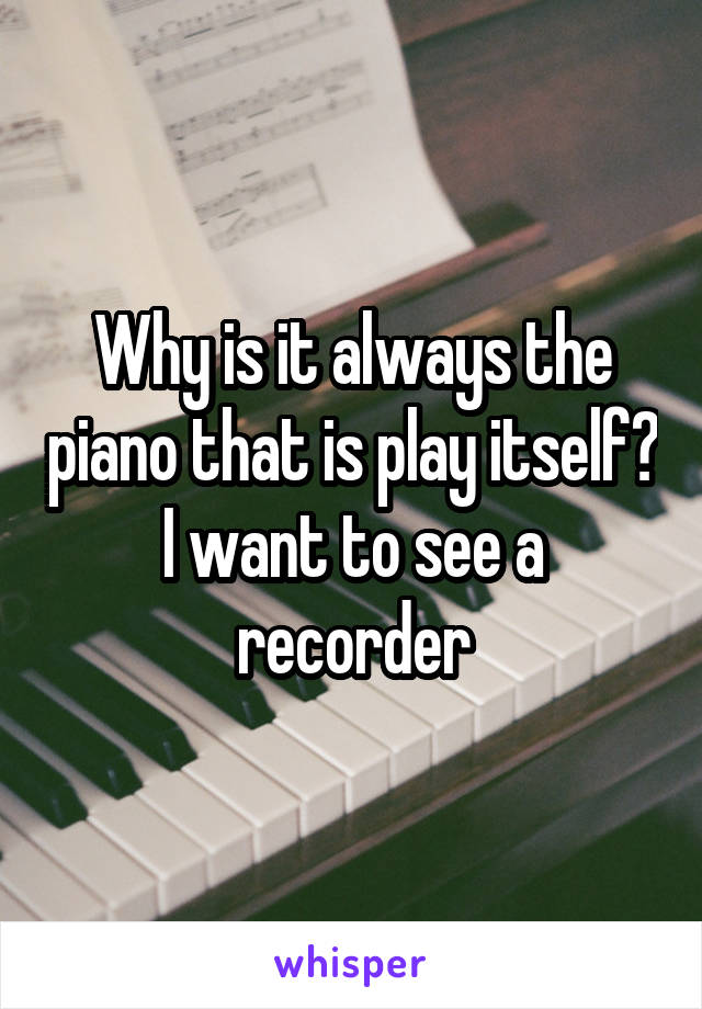 Why is it always the piano that is play itself? I want to see a recorder