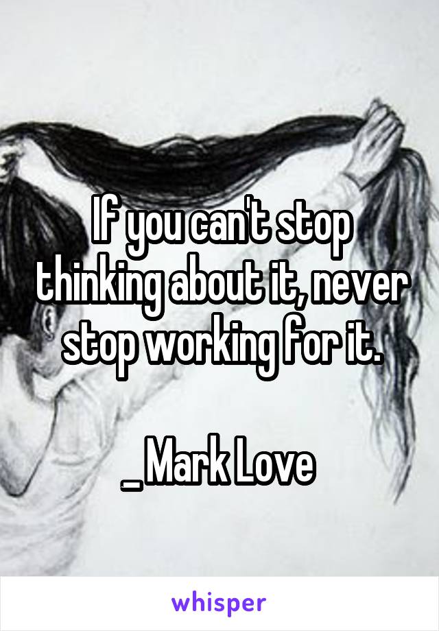 
If you can't stop thinking about it, never stop working for it.

_ Mark Love 