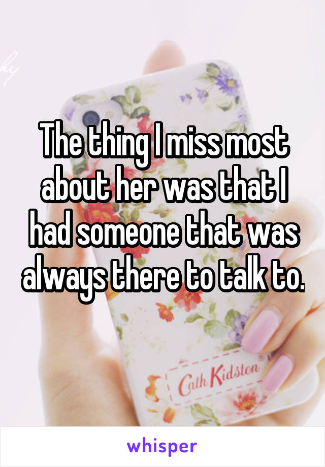 The thing I miss most about her was that I had someone that was always there to talk to. 