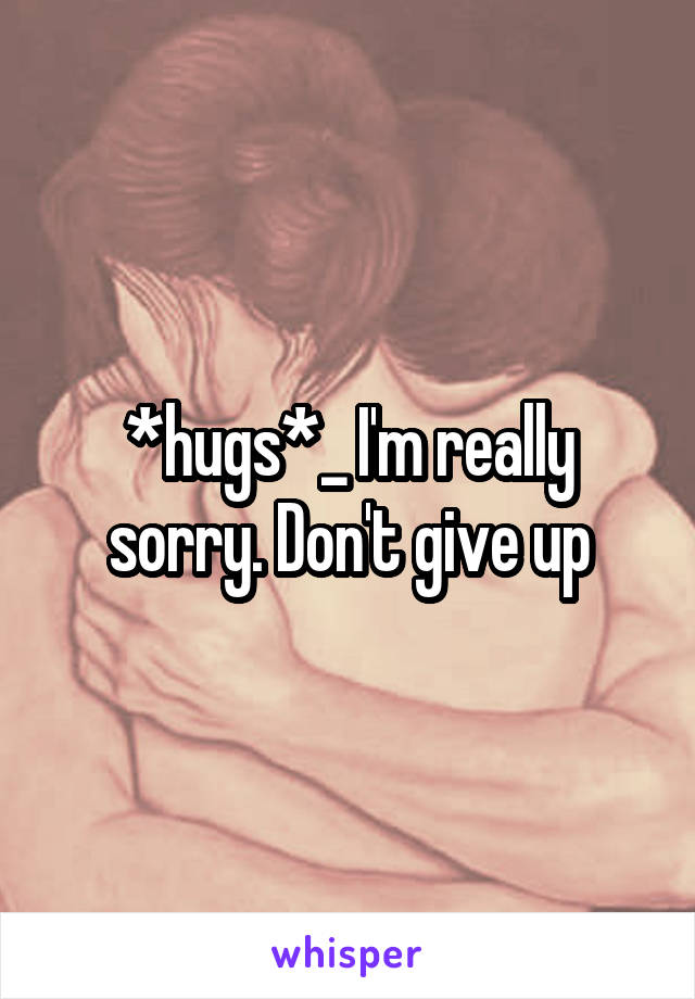*hugs*_ I'm really sorry. Don't give up
