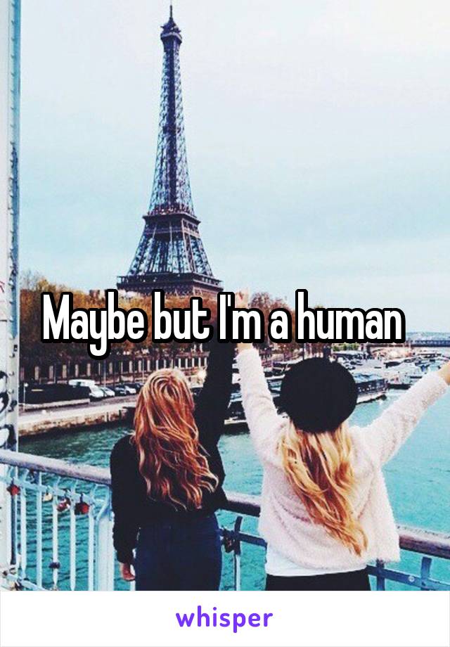 Maybe but I'm a human 