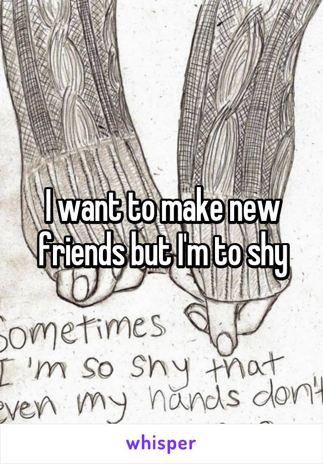I want to make new friends but I'm to shy