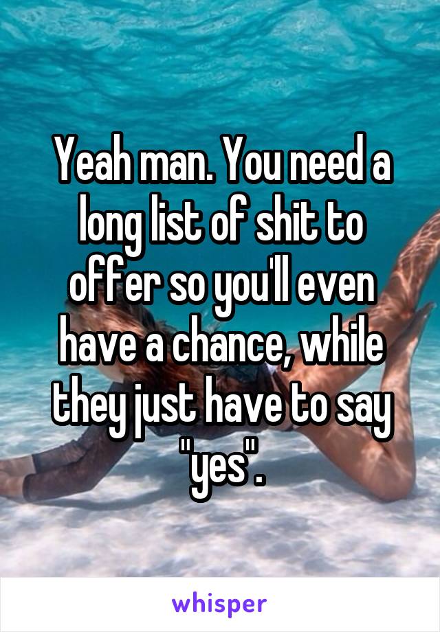 Yeah man. You need a long list of shit to offer so you'll even have a chance, while they just have to say "yes".