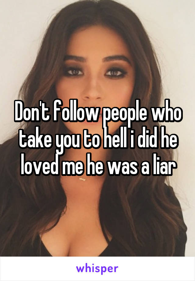 Don't follow people who take you to hell i did he loved me he was a liar