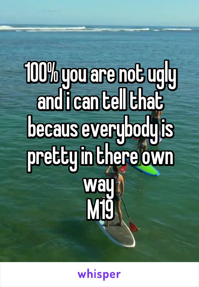 100% you are not ugly and i can tell that becaus everybody is pretty in there own way 
M19