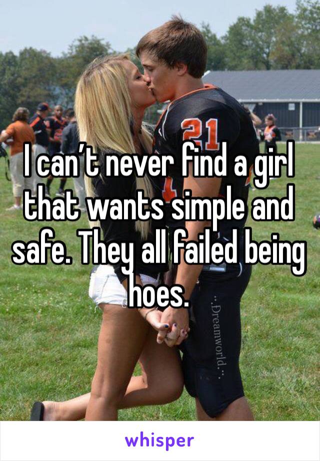 I can’t never find a girl that wants simple and safe. They all failed being hoes. 