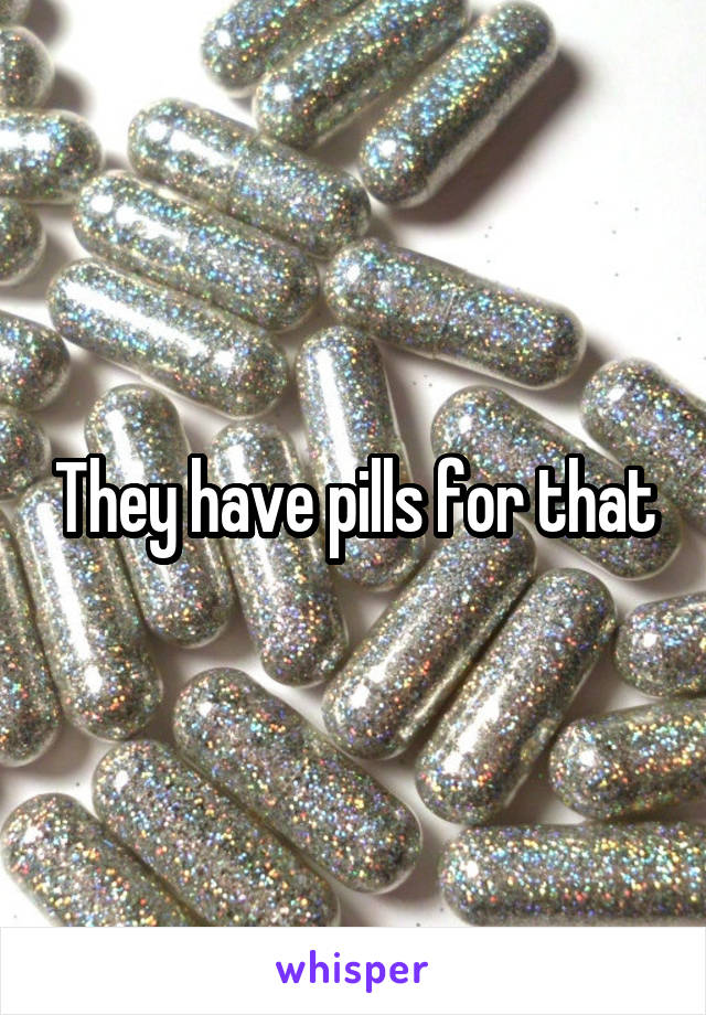 They have pills for that
