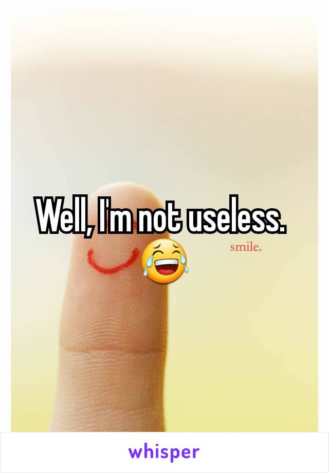 Well, I'm not useless. 
😂