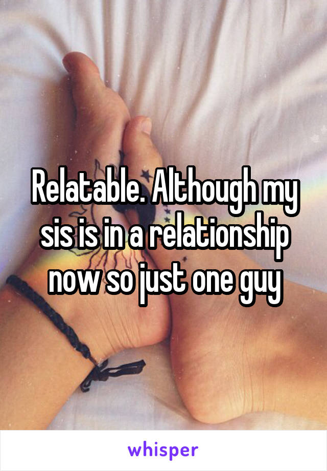 Relatable. Although my sis is in a relationship now so just one guy