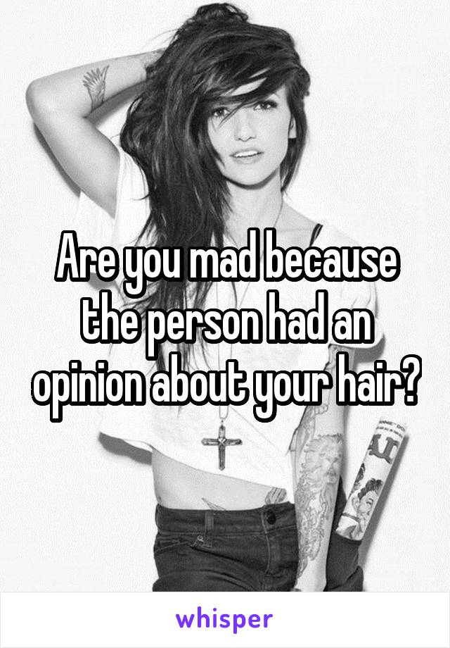 Are you mad because the person had an opinion about your hair?