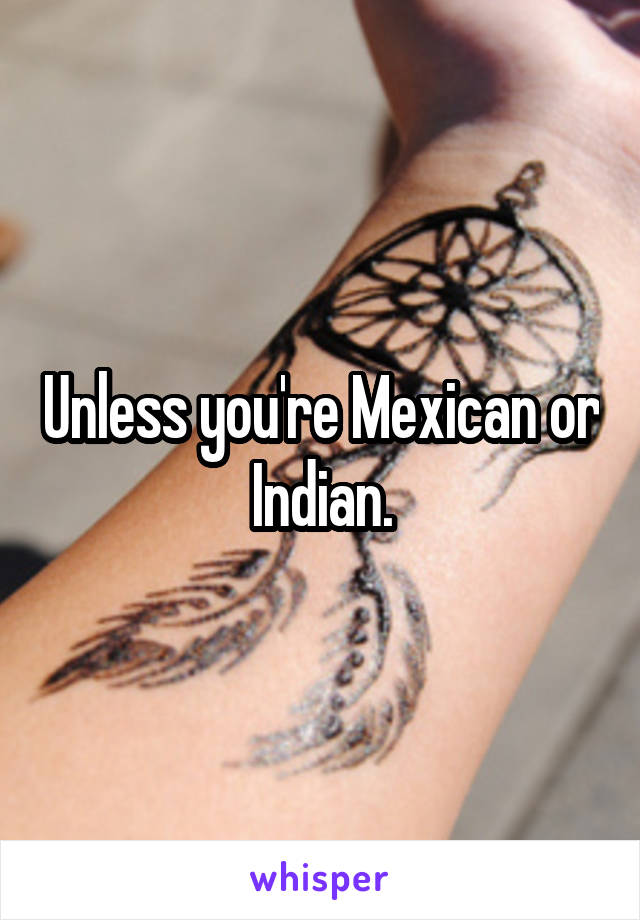 Unless you're Mexican or Indian.