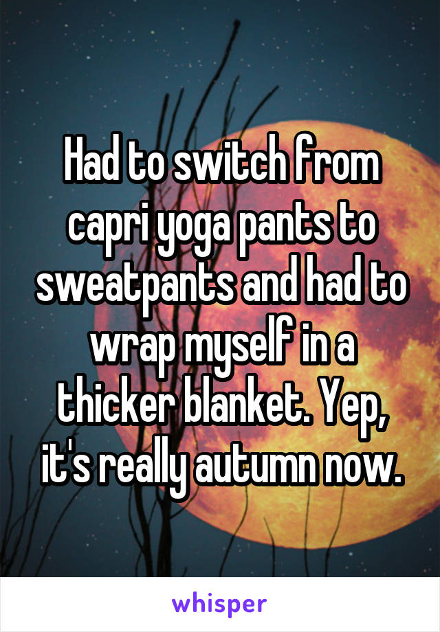 Had to switch from capri yoga pants to sweatpants and had to wrap myself in a thicker blanket. Yep, it's really autumn now.