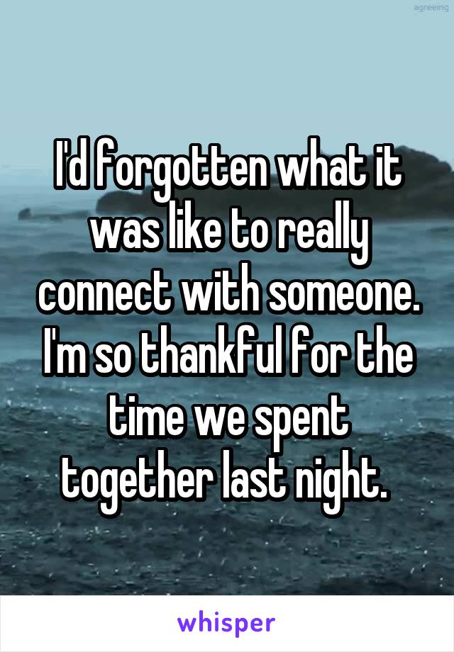 I'd forgotten what it was like to really connect with someone. I'm so thankful for the time we spent together last night. 