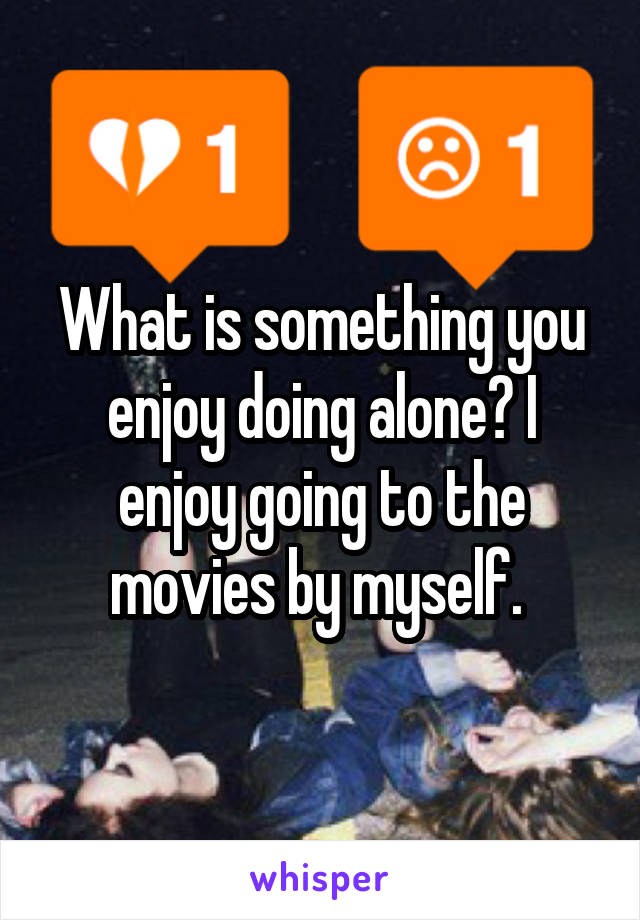 What is something you enjoy doing alone? I enjoy going to the movies by myself. 