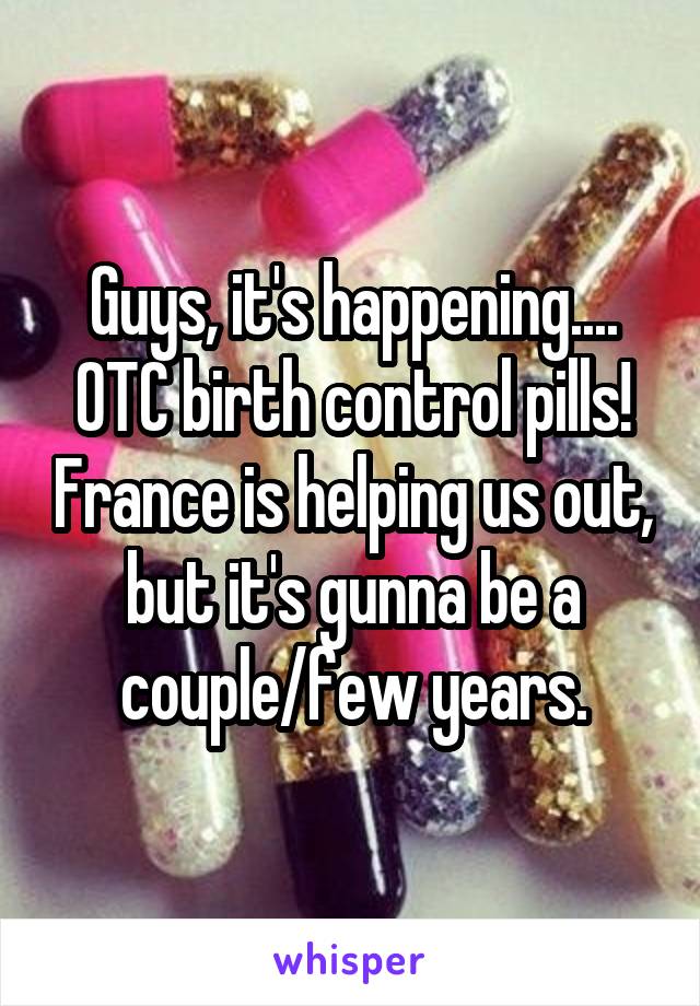 Guys, it's happening.... OTC birth control pills! France is helping us out, but it's gunna be a couple/few years.