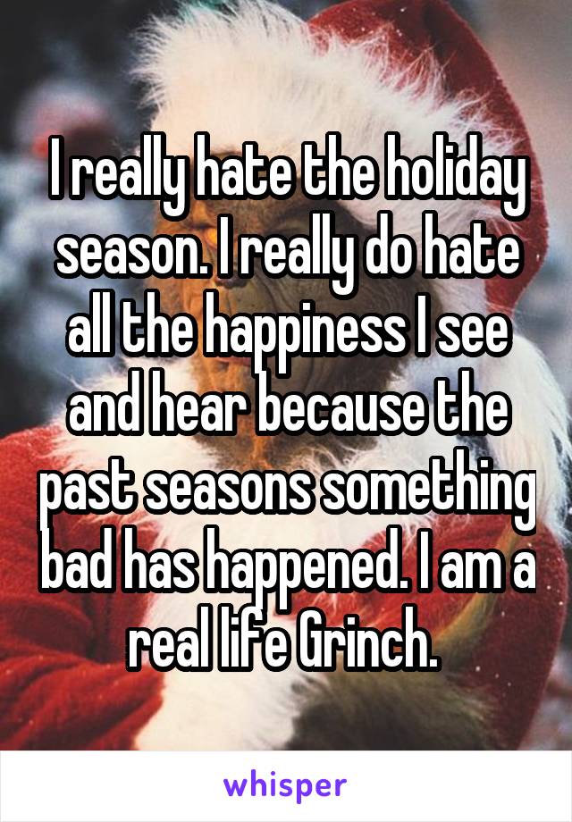 I really hate the holiday season. I really do hate all the happiness I see and hear because the past seasons something bad has happened. I am a real life Grinch. 