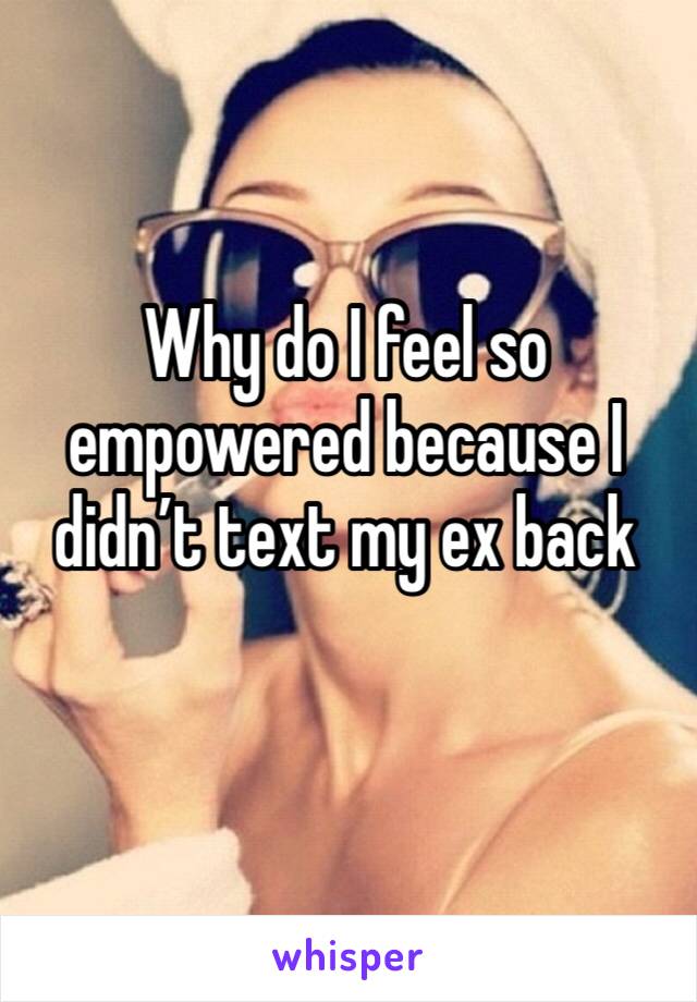 Why do I feel so empowered because I didn’t text my ex back