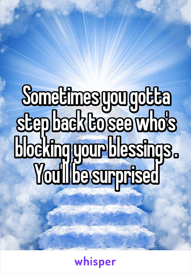 Sometimes you gotta step back to see who's blocking your blessings . You'll be surprised