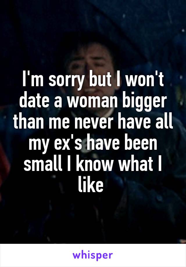 I'm sorry but I won't date a woman bigger than me never have all my ex's have been small I know what I like 