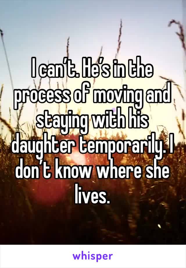 I can’t. He’s in the process of moving and staying with his daughter temporarily. I don’t know where she lives.
