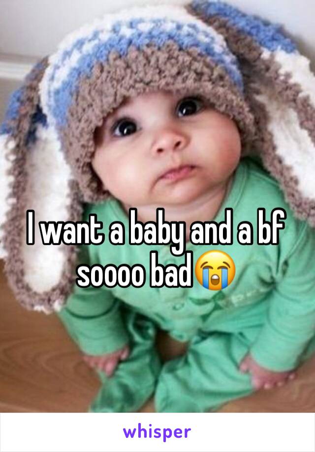 I want a baby and a bf soooo bad😭