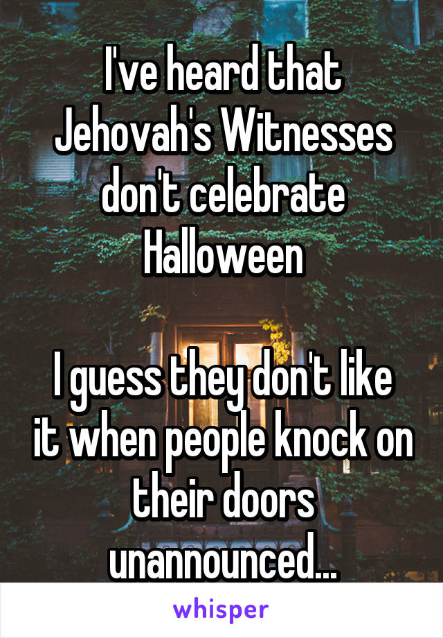 I've heard that Jehovah's Witnesses don't celebrate Halloween

I guess they don't like it when people knock on their doors unannounced...