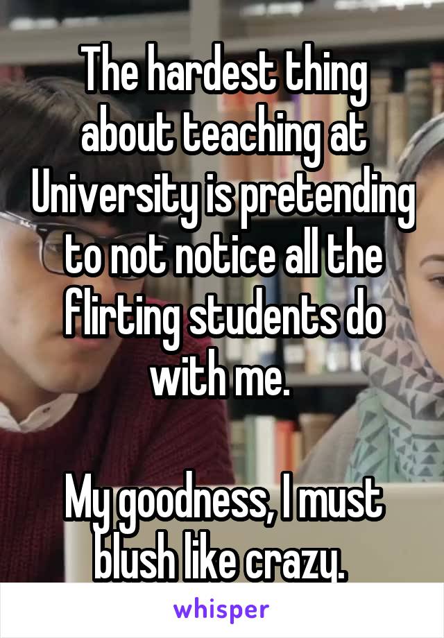 The hardest thing about teaching at University is pretending to not notice all the flirting students do with me. 

My goodness, I must blush like crazy. 