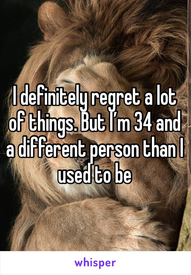 I definitely regret a lot of things. But I’m 34 and a different person than I used to be