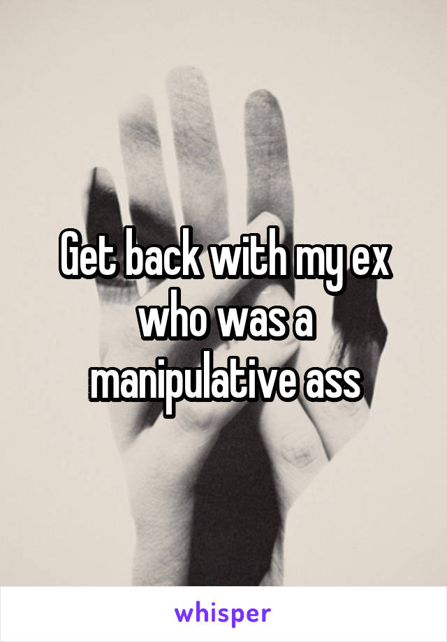 Get back with my ex who was a manipulative ass