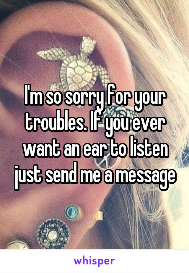 I'm so sorry for your troubles. If you ever want an ear to listen just send me a message