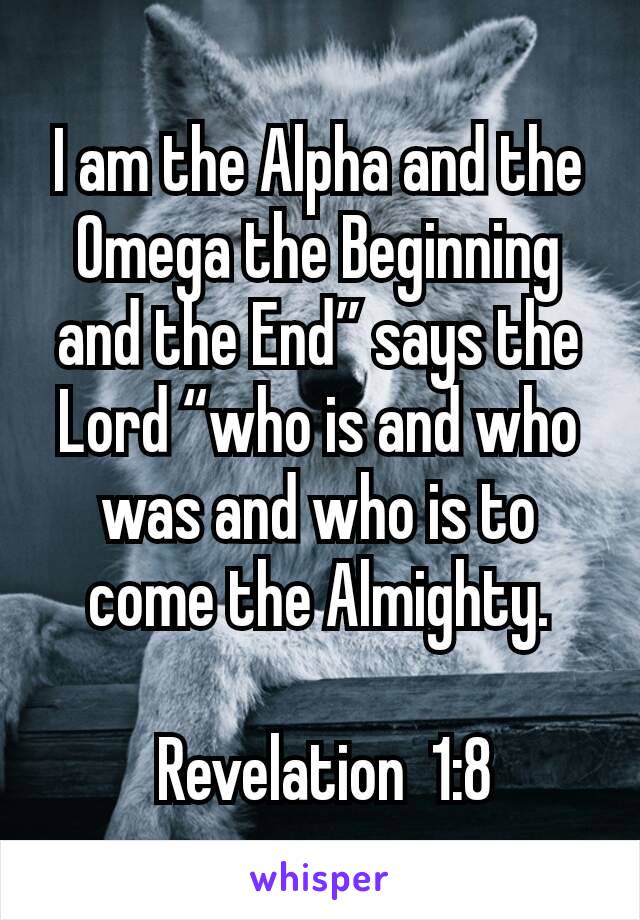 I am the Alpha and the Omega the Beginning and the End” says the Lord “who is and who was and who is to come the Almighty.

 Revelation  1:8
