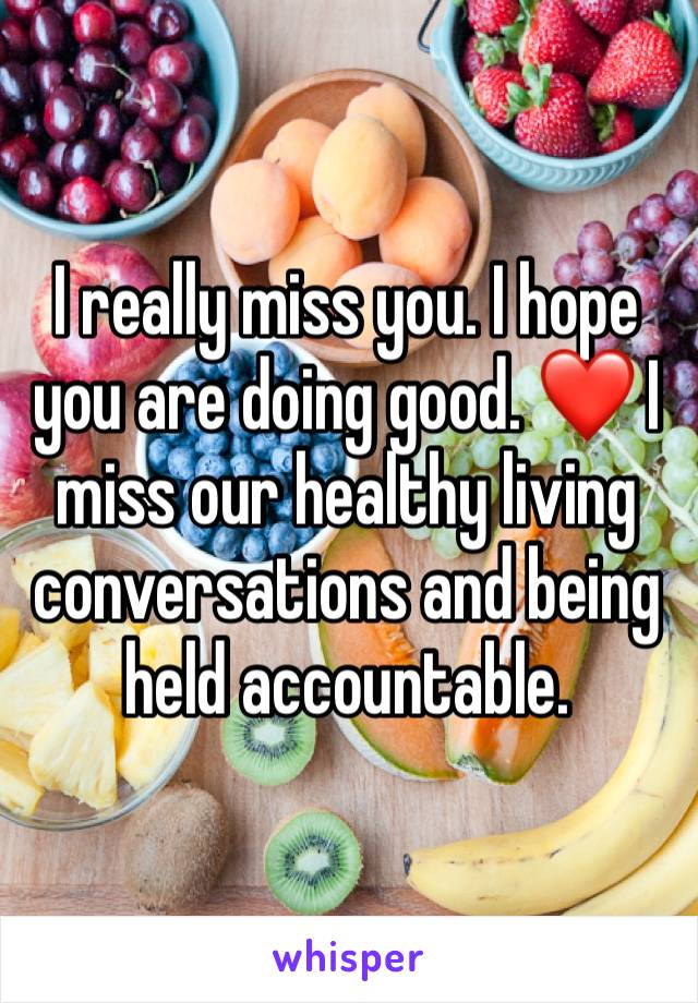 I really miss you. I hope you are doing good. ❤️ I miss our healthy living conversations and being held accountable.