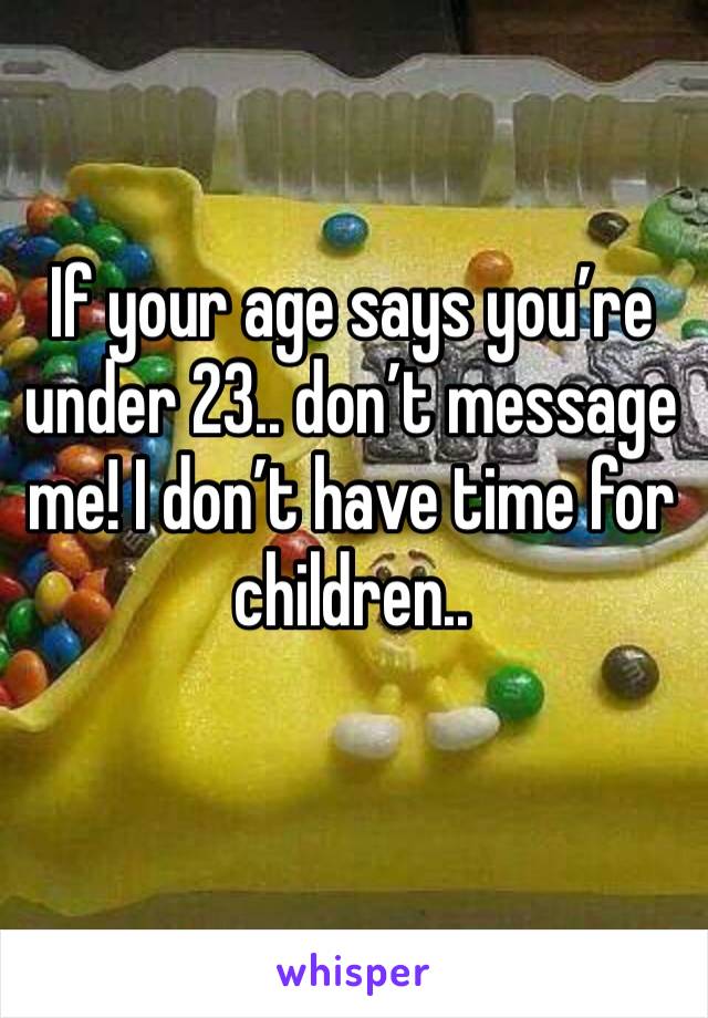 If your age says you’re under 23.. don’t message me! I don’t have time for children.. 