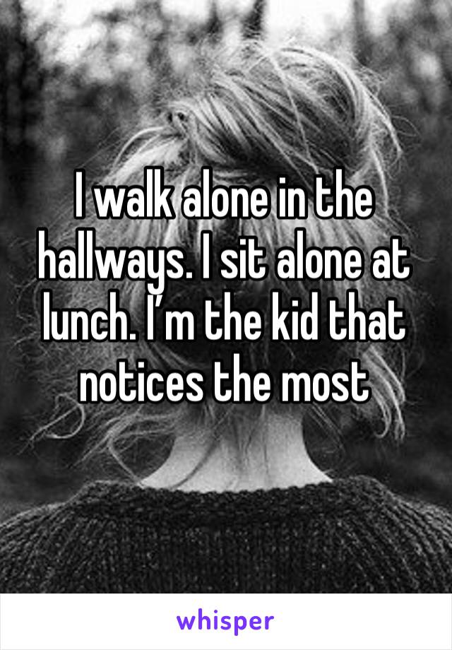 I walk alone in the hallways. I sit alone at lunch. I’m the kid that notices the most

