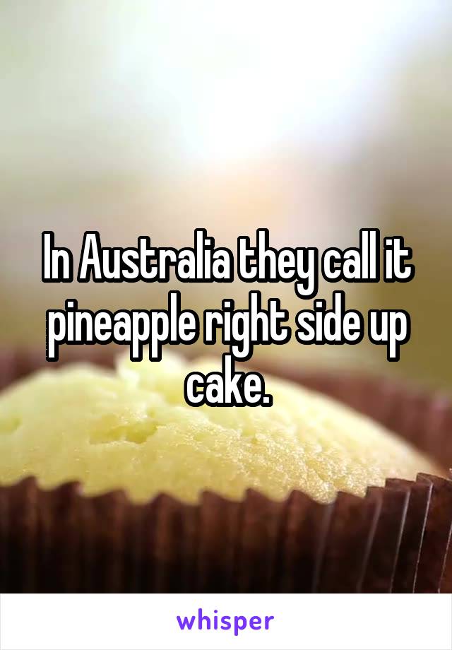 In Australia they call it pineapple right side up cake.