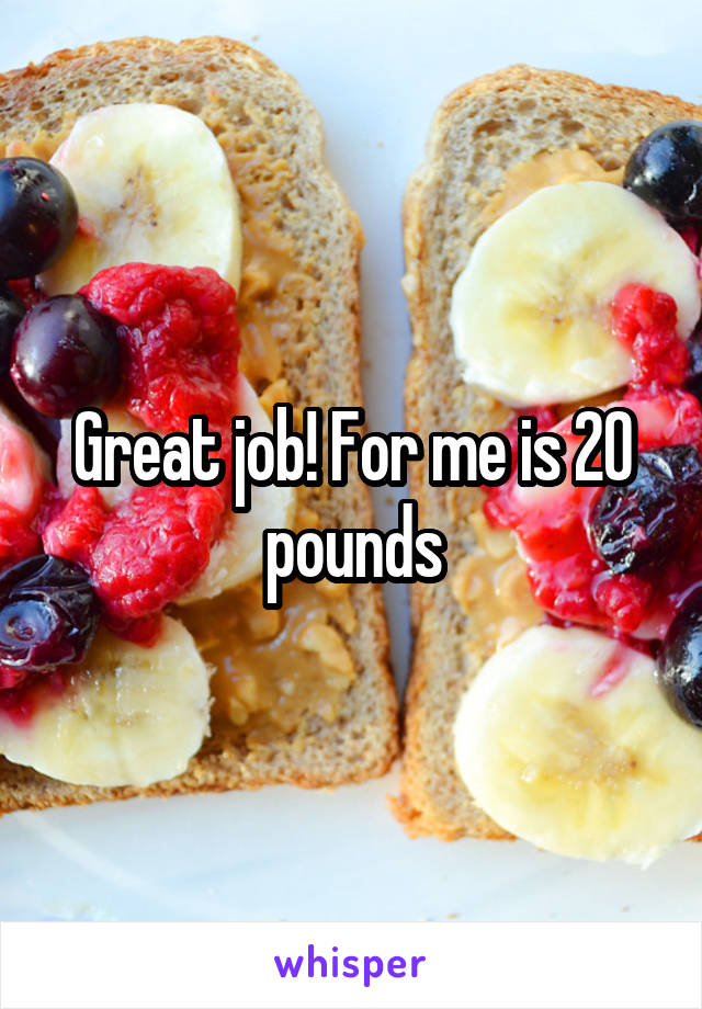 Great job! For me is 20 pounds