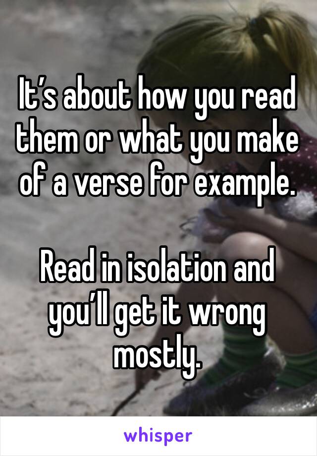 It’s about how you read them or what you make of a verse for example. 

Read in isolation and you’ll get it wrong mostly. 