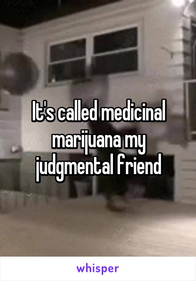It's called medicinal marijuana my judgmental friend