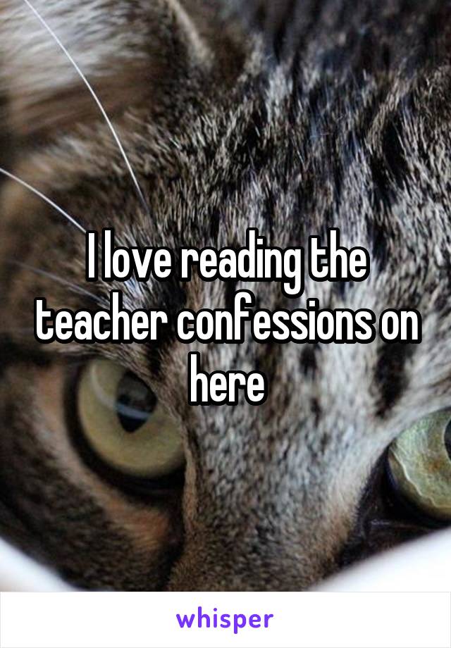 I love reading the teacher confessions on here
