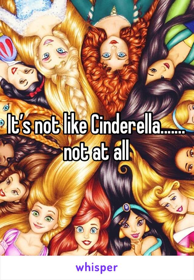 It’s not like Cinderella....... not at all