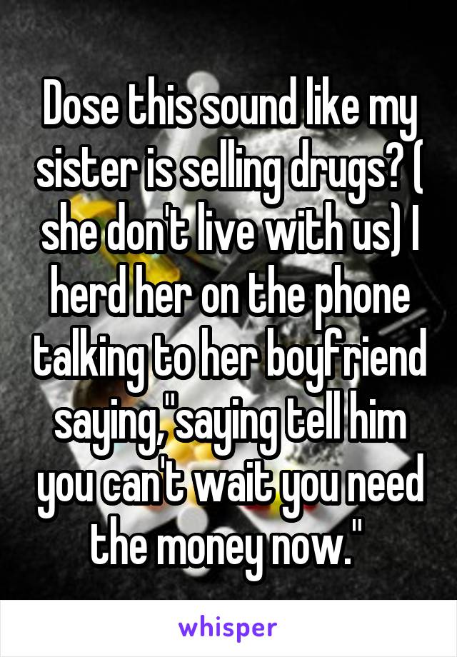 Dose this sound like my sister is selling drugs? ( she don't live with us) I herd her on the phone talking to her boyfriend saying,"saying tell him you can't wait you need the money now." 